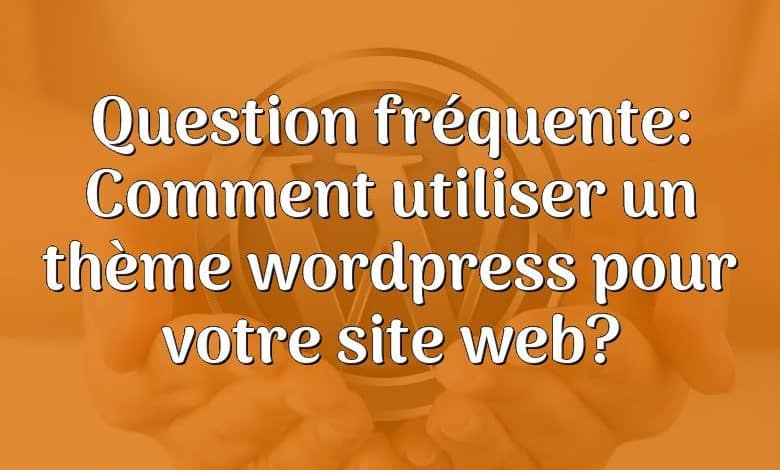 Question fréquente: Comment utiliser un thème wordpress pour votre site web?