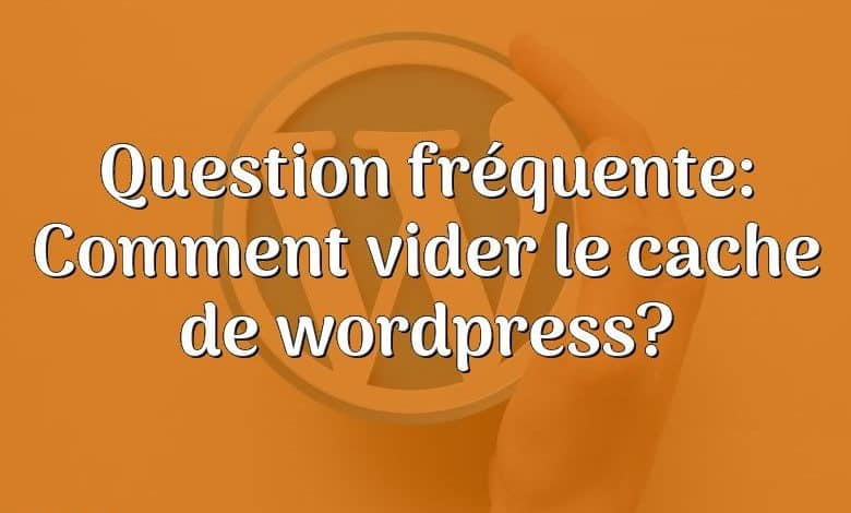 Question fréquente: Comment vider le cache de wordpress?