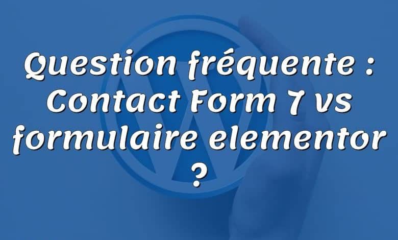 Question fréquente : Contact Form 7 vs formulaire elementor ?