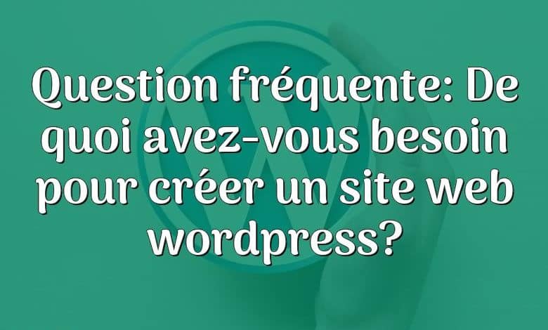 Question fréquente: De quoi avez-vous besoin pour créer un site web wordpress?