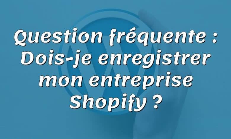 Question fréquente : Dois-je enregistrer mon entreprise Shopify ?