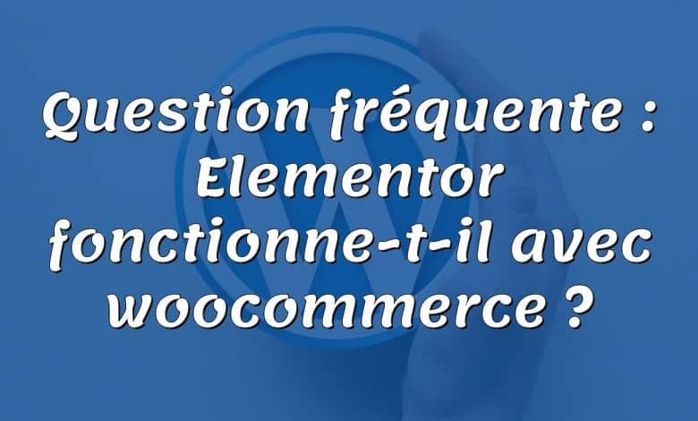 Question fréquente : Elementor fonctionne-t-il avec woocommerce ?