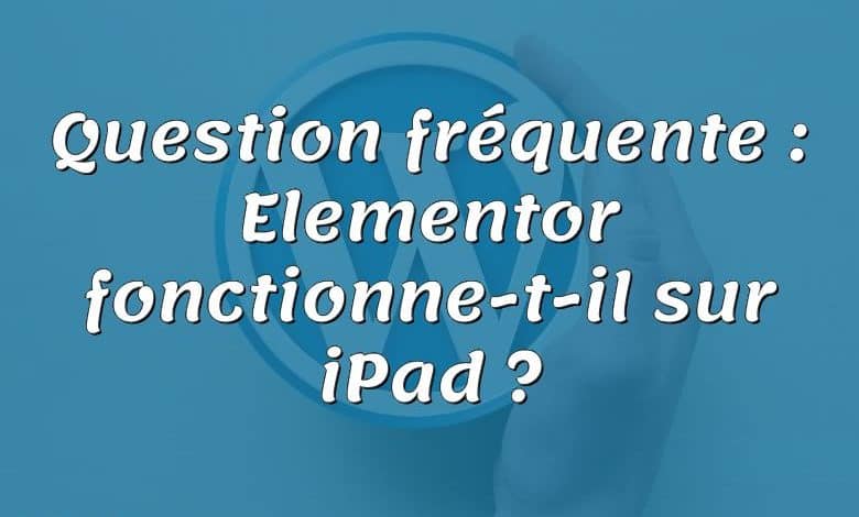 Question fréquente : Elementor fonctionne-t-il sur iPad ?