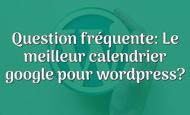 Question fréquente: Le meilleur calendrier google pour wordpress?