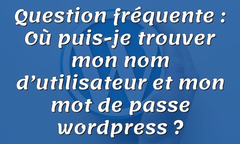 Question fréquente : Où puis-je trouver mon nom d’utilisateur et mon mot de passe wordpress ?