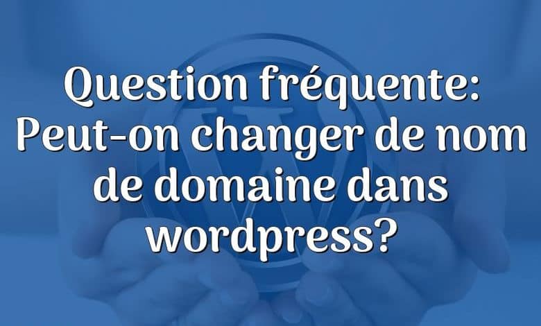 Question fréquente: Peut-on changer de nom de domaine dans wordpress?