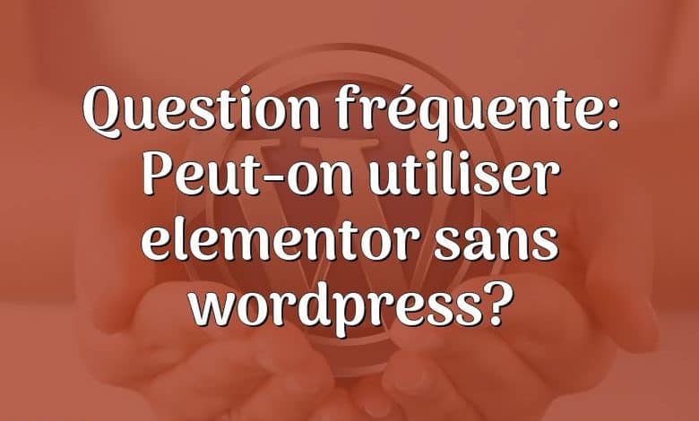 Question fréquente: Peut-on utiliser elementor sans wordpress?