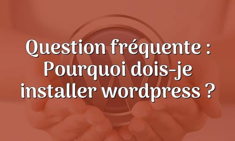 Question fréquente : Pourquoi dois-je installer wordpress ?