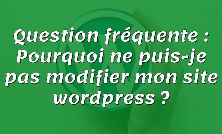 Question fréquente : Pourquoi ne puis-je pas modifier mon site wordpress ?