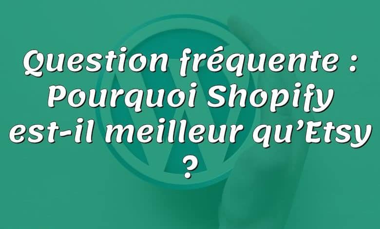 Question fréquente : Pourquoi Shopify est-il meilleur qu’Etsy ?