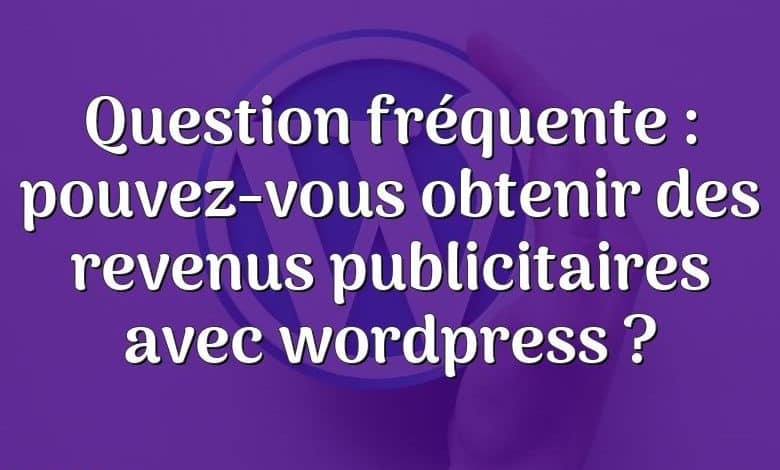 Question fréquente : pouvez-vous obtenir des revenus publicitaires avec wordpress ?