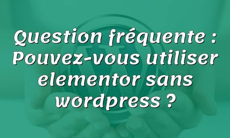 Question fréquente : Pouvez-vous utiliser elementor sans wordpress ?