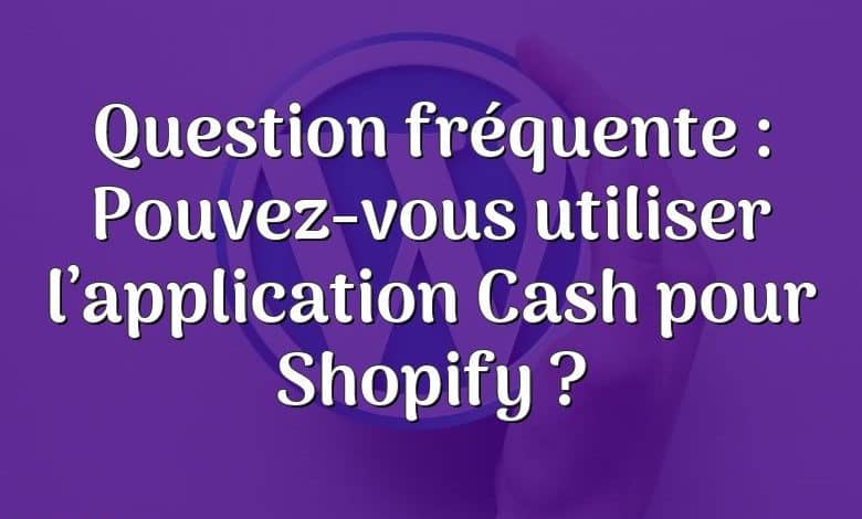 Question fréquente : Pouvez-vous utiliser l’application Cash pour Shopify ?