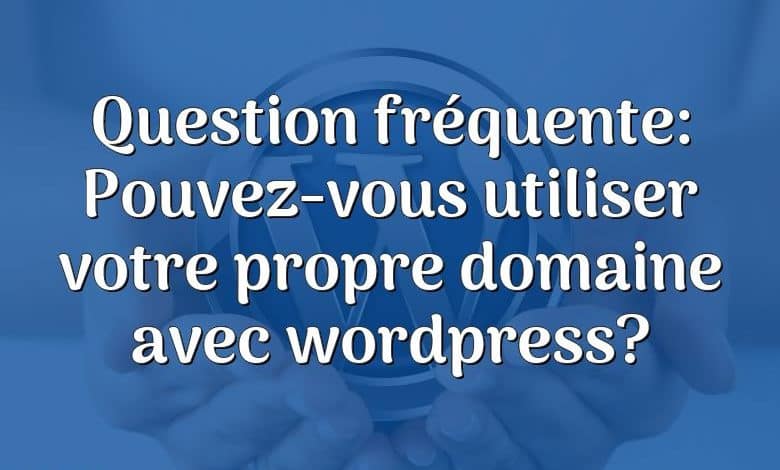 Question fréquente: Pouvez-vous utiliser votre propre domaine avec wordpress?