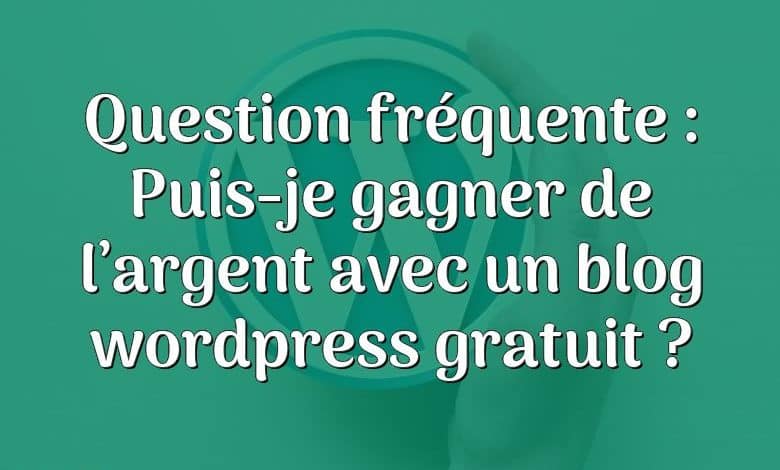 Question fréquente : Puis-je gagner de l’argent avec un blog wordpress gratuit ?