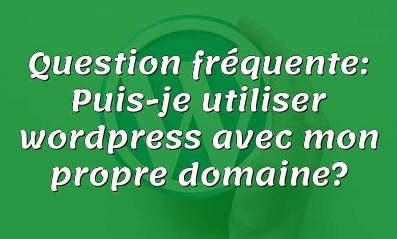 Question fréquente: Puis-je utiliser wordpress avec mon propre domaine?