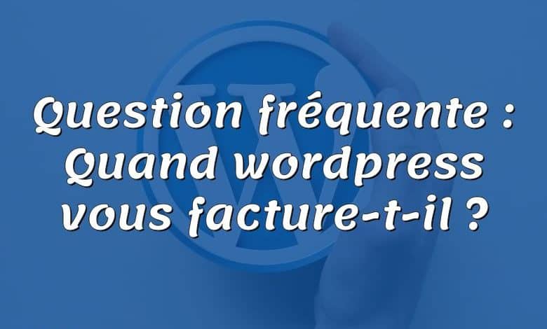 Question fréquente : Quand wordpress vous facture-t-il ?