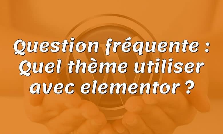 Question fréquente : Quel thème utiliser avec elementor ?