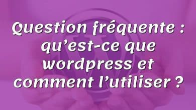 Question fréquente : qu’est-ce que wordpress et comment l’utiliser ?