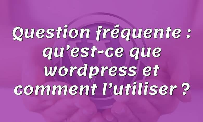 Question fréquente : qu’est-ce que wordpress et comment l’utiliser ?