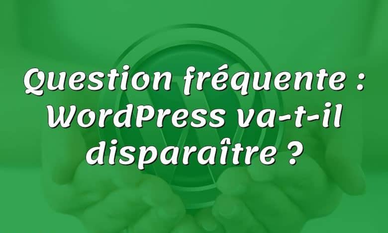 Question fréquente : WordPress va-t-il disparaître ?