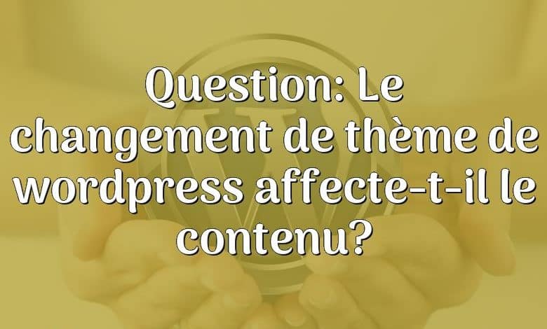 Question: Le changement de thème de wordpress affecte-t-il le contenu?