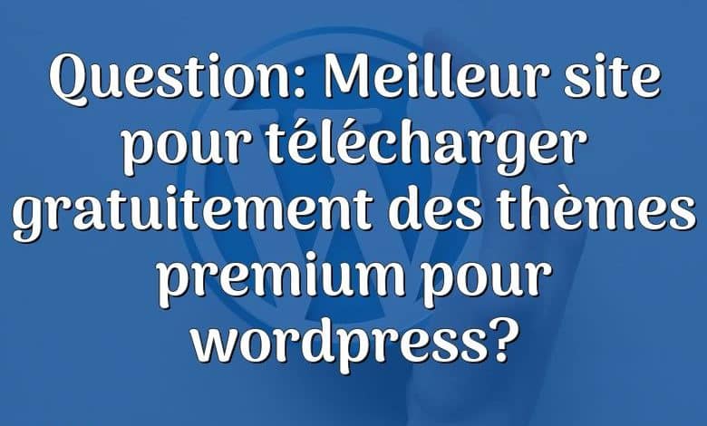 Question: Meilleur site pour télécharger gratuitement des thèmes premium pour wordpress?