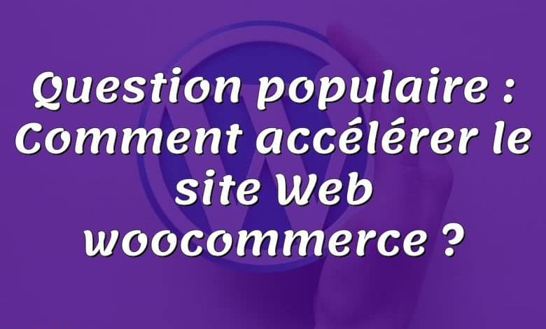 Question populaire : Comment accélérer le site Web woocommerce ?