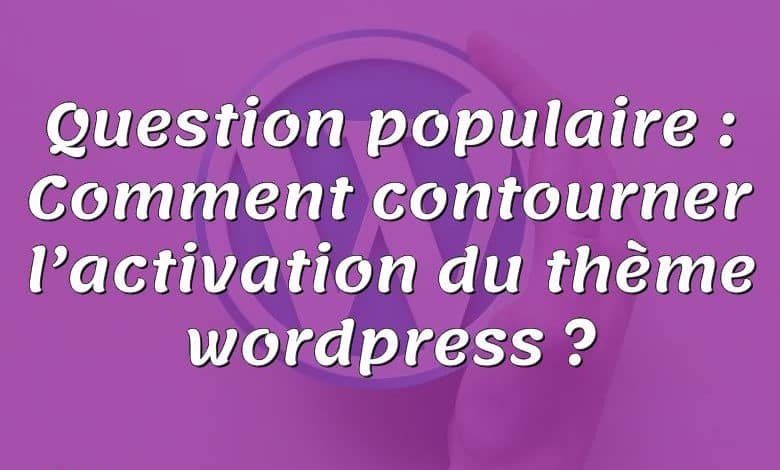 Question populaire : Comment contourner l’activation du thème wordpress ?