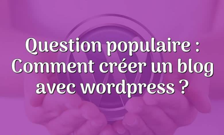 Question populaire : Comment créer un blog avec wordpress ?