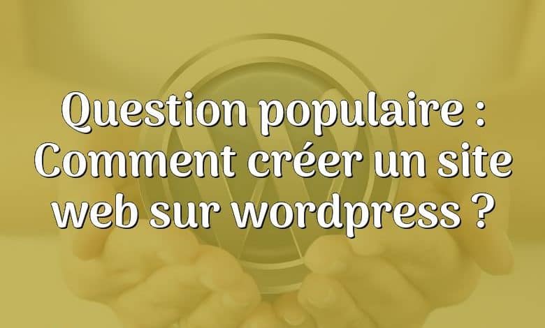 Question populaire : Comment créer un site web sur wordpress ?