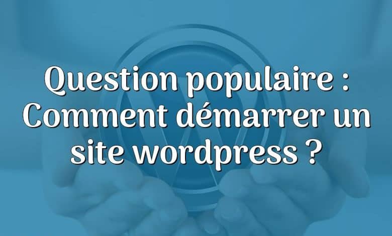 Question populaire : Comment démarrer un site wordpress ?