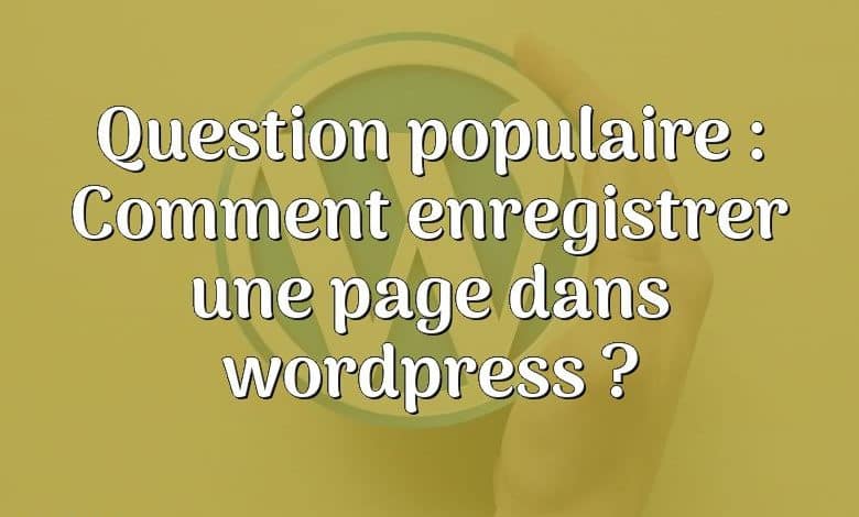 Question populaire : Comment enregistrer une page dans wordpress ?