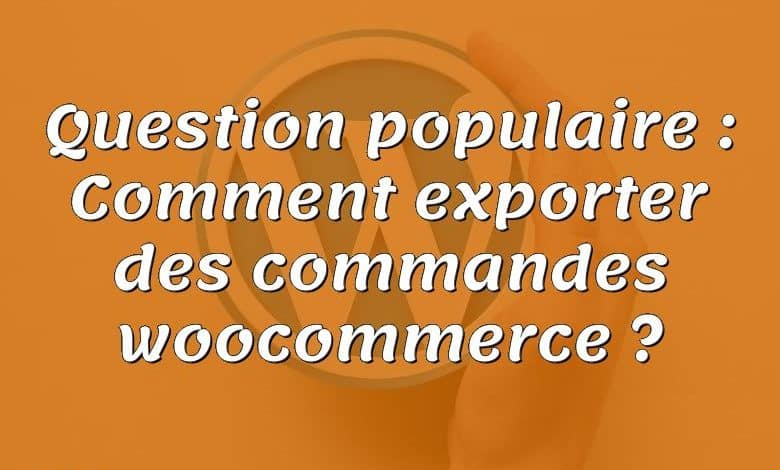 Question populaire : Comment exporter des commandes woocommerce ?