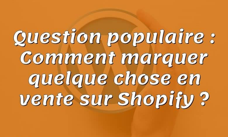 Question populaire : Comment marquer quelque chose en vente sur Shopify ?