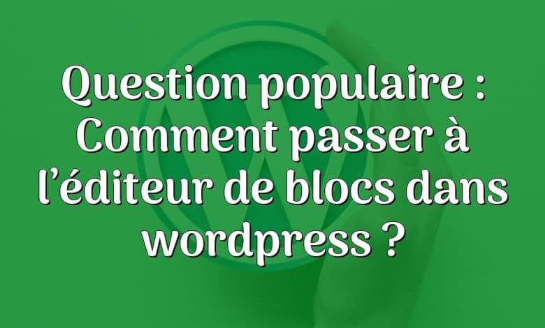 Question populaire : Comment passer à l’éditeur de blocs dans wordpress ?