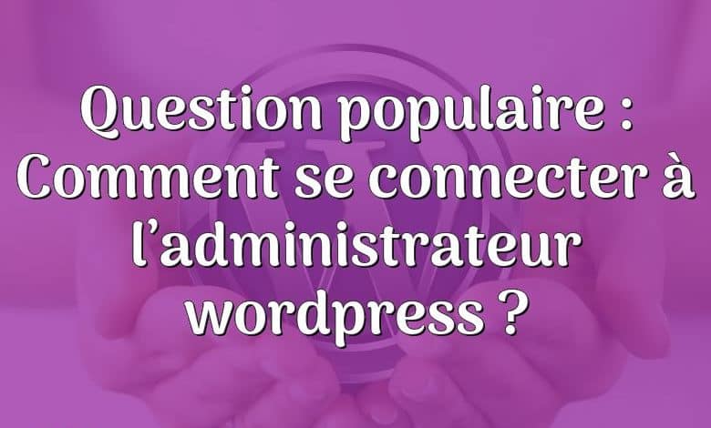 Question populaire : Comment se connecter à l’administrateur wordpress ?