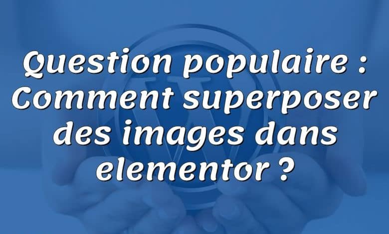 Question populaire : Comment superposer des images dans elementor ?