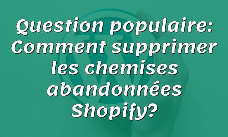 Question populaire: Comment supprimer les chemises abandonnées Shopify?