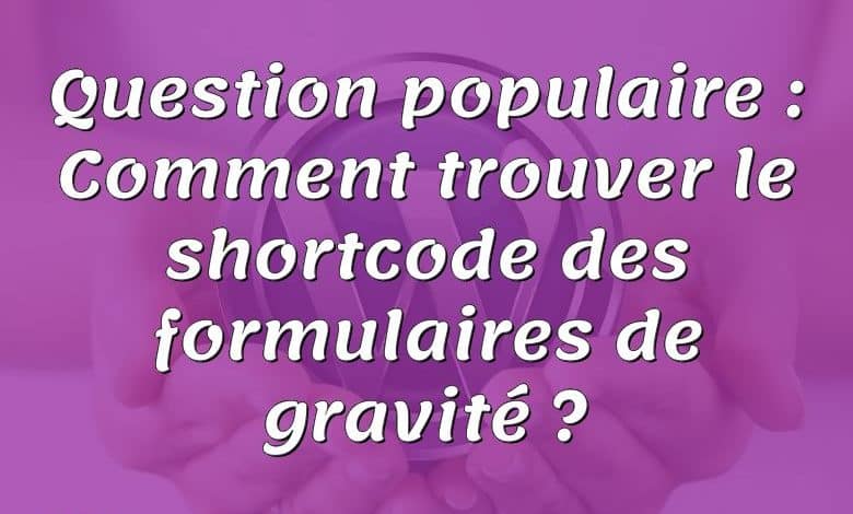 Question populaire : Comment trouver le shortcode des formulaires de gravité ?