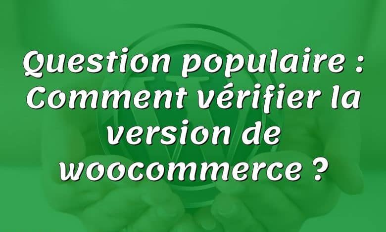 Question populaire : Comment vérifier la version de woocommerce ?