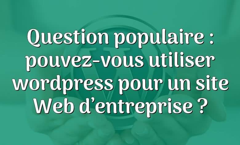 Question populaire : pouvez-vous utiliser wordpress pour un site Web d’entreprise ?