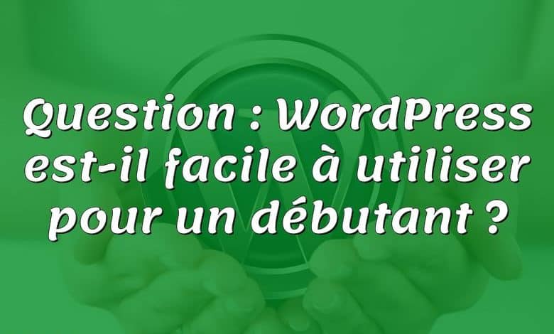 Question : WordPress est-il facile à utiliser pour un débutant ?