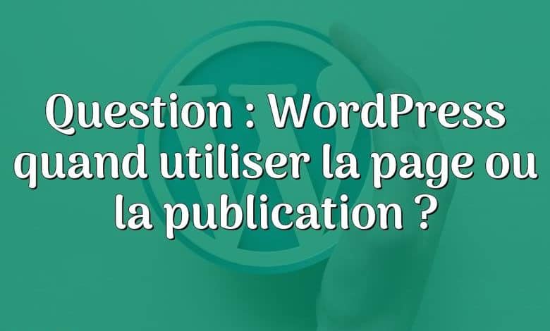 Question : WordPress quand utiliser la page ou la publication ?