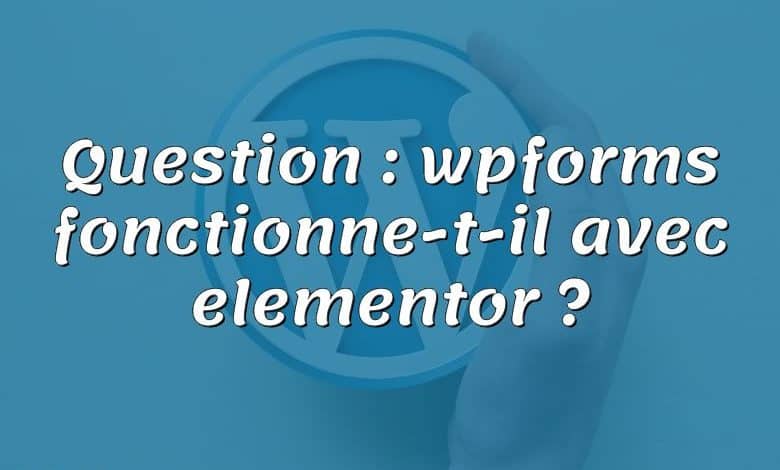 Question : wpforms fonctionne-t-il avec elementor ?