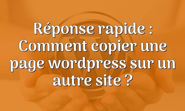 Réponse rapide : Comment copier une page wordpress sur un autre site ?