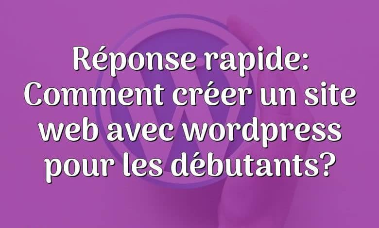 Réponse rapide: Comment créer un site web avec wordpress pour les débutants?