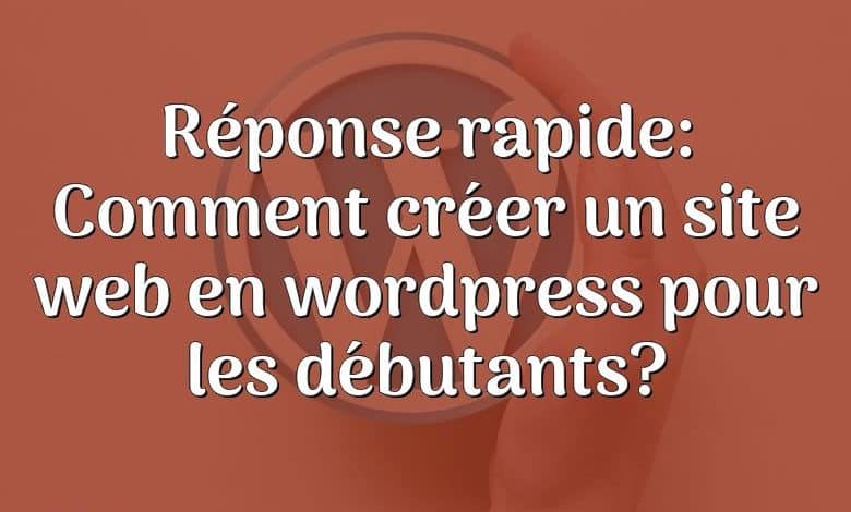 Réponse rapide: Comment créer un site web en wordpress pour les débutants?