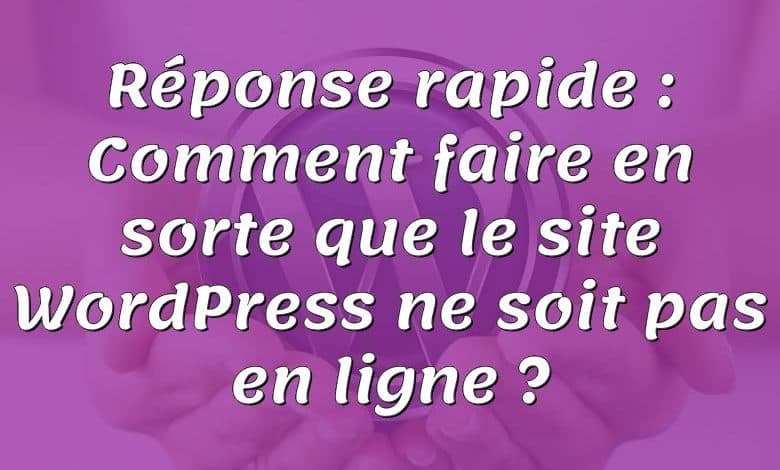 Réponse rapide : Comment faire en sorte que le site WordPress ne soit pas en ligne ?