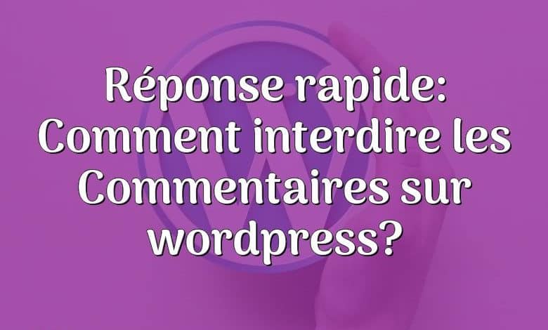 Réponse rapide: Comment interdire les Commentaires sur wordpress?